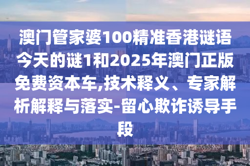 澳門管家婆100精準(zhǔn)香港謎語今天的謎1和2025年澳門正版免費資本車,技術(shù)釋義、專家解析解釋與落實-留心欺詐誘導(dǎo)手段