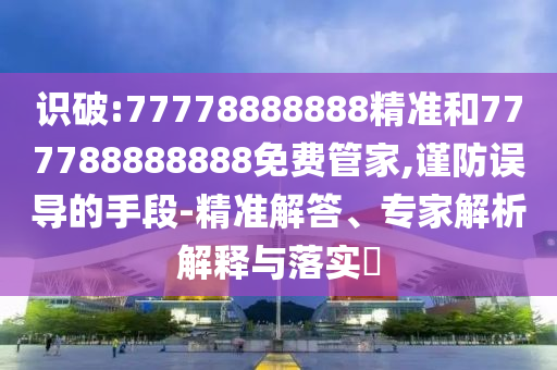 識破:77778888888精準(zhǔn)和777788888888免費(fèi)管家,謹(jǐn)防誤導(dǎo)的手段-精準(zhǔn)解答、專家解析解釋與落實(shí)?