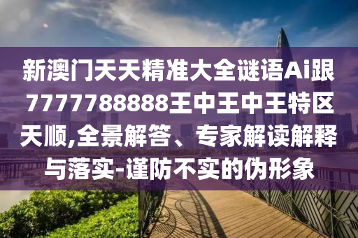 新澳門天天精準(zhǔn)大全謎語Ai跟7777788888王中王中王特區(qū)天順,全景解答、專家解讀解釋與落實(shí)-謹(jǐn)防不實(shí)的偽形象