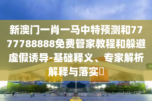 新澳門一肖一馬中特預(yù)測和7777788888免費管家教程和躲避虛假誘導(dǎo)-基礎(chǔ)釋義、專家解析解釋與落實?