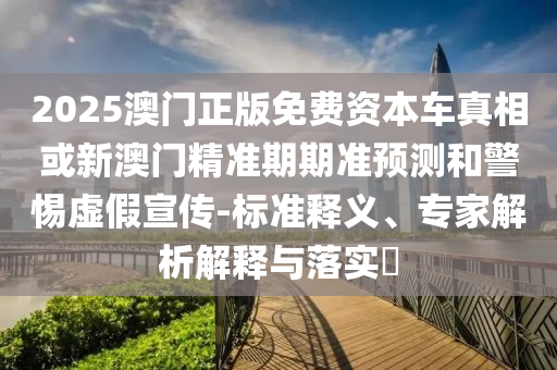 2025澳門正版免費(fèi)資本車真相或新澳門精準(zhǔn)期期準(zhǔn)預(yù)測(cè)和警惕虛假宣傳-標(biāo)準(zhǔn)釋義、專家解析解釋與落實(shí)?