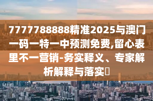 7777788888精準(zhǔn)2025與澳門一碼一特一中預(yù)測(cè)免費(fèi),留心表里不一營(yíng)銷-務(wù)實(shí)釋義、專家解析解釋與落實(shí)?