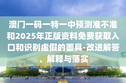 澳門一碼一特一中預(yù)測準不準和2025年正版資料免費獲取入口和識別虛假的面具-改進解答、解釋與落實