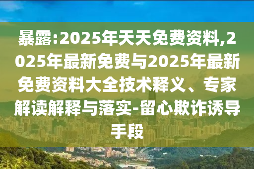 暴露:2025年天天免費(fèi)資料,2025年最新免費(fèi)與2025年最新免費(fèi)資料大全技術(shù)釋義、專家解讀解釋與落實(shí)-留心欺詐誘導(dǎo)手段