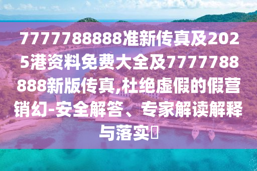 7777788888準新傳真及2025港資料免費大全及7777788888新版?zhèn)髡?杜絕虛假的假營銷幻-安全解答、專家解讀解釋與落實?