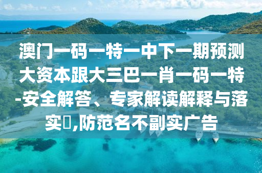 澳門一碼一特一中下一期預(yù)測(cè)大資本跟大三巴一肖一碼一特-安全解答、專家解讀解釋與落實(shí)?,防范名不副實(shí)廣告