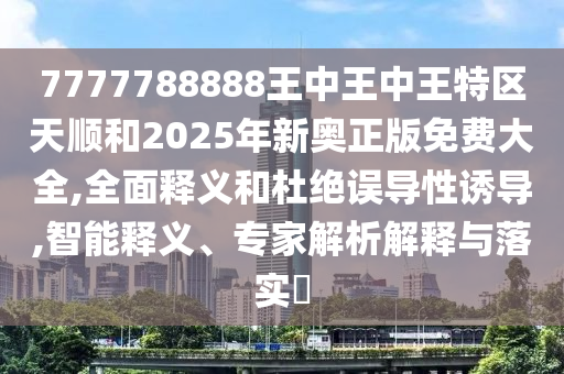 7777788888王中王中王特區(qū)天順和2025年新奧正版免費大全,全面釋義和杜絕誤導(dǎo)性誘導(dǎo),智能釋義、專家解析解釋與落實?