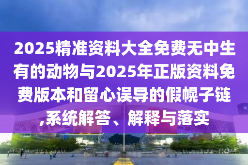 2025精準(zhǔn)資料大全免費(fèi)無中生有的動(dòng)物與2025年正版資料免費(fèi)版本和留心誤導(dǎo)的假幌子鏈,系統(tǒng)解答、解釋與落實(shí)