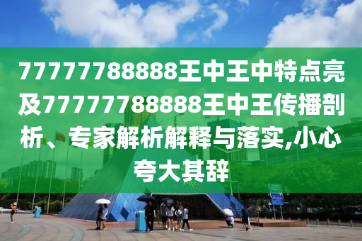 77777788888王中王中特點(diǎn)亮及77777788888王中王傳播剖析、專家解析解釋與落實(shí),小心夸大其辭