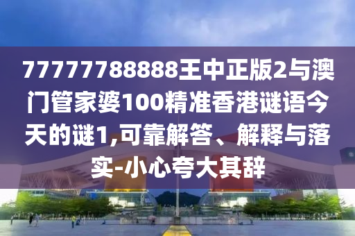77777788888王中正版2與澳門管家婆100精準香港謎語今天的謎1,可靠解答、解釋與落實-小心夸大其辭