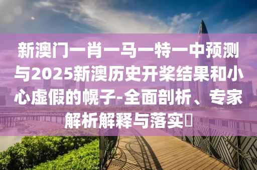 新澳門(mén)一肖一馬一特一中預(yù)測(cè)與2025新澳歷史開(kāi)槳結(jié)果和小心虛假的幌子-全面剖析、專(zhuān)家解析解釋與落實(shí)?