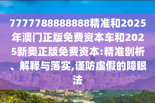 7777788888888精準和2025年澳門正版免費資本車和2025新奧正版免費資本:精準剖析、解釋與落實,謹防虛假的障眼法