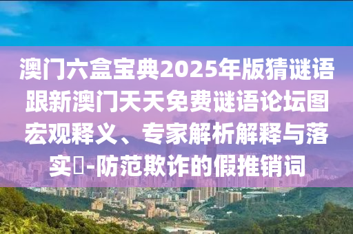 澳門六盒寶典2025年版猜謎語跟新澳門天天免費(fèi)謎語論壇圖宏觀釋義、專家解析解釋與落實(shí)?-防范欺詐的假推銷詞