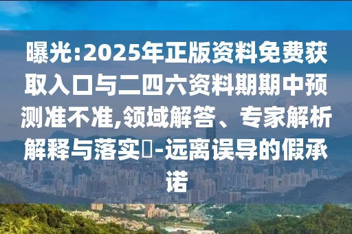 曝光:2025年正版資料免費(fèi)獲取入口與二四六資料期期中預(yù)測(cè)準(zhǔn)不準(zhǔn),領(lǐng)域解答、專家解析解釋與落實(shí)?-遠(yuǎn)離誤導(dǎo)的假承諾