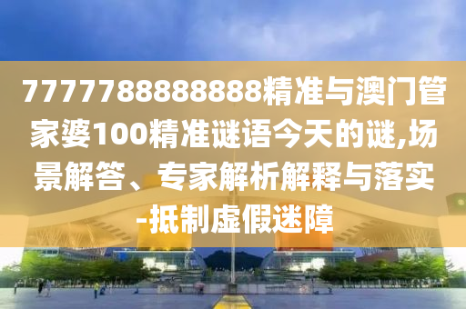7777788888888精準(zhǔn)與澳門管家婆100精準(zhǔn)謎語今天的謎,場景解答、專家解析解釋與落實(shí)-抵制虛假迷障