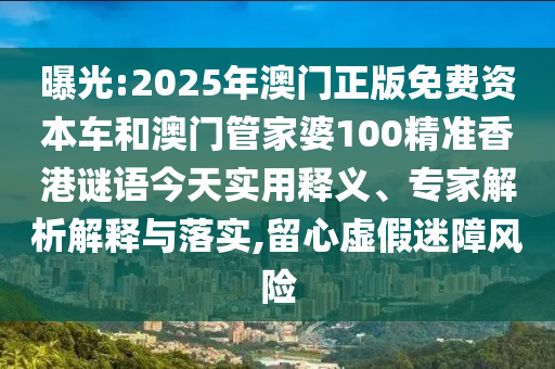 曝光:2025年澳門正版免費資本車和澳門管家婆100精準香港謎語今天實用釋義、專家解析解釋與落實,留心虛假迷障風(fēng)險