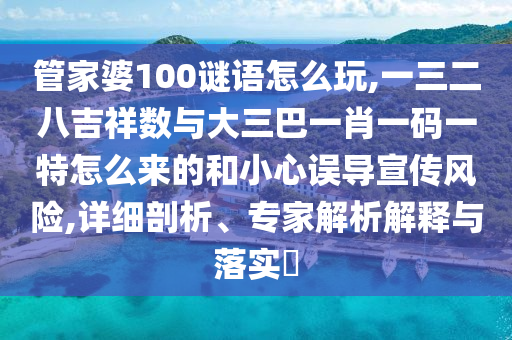 管家婆100謎語怎么玩,一三二八吉祥數(shù)與大三巴一肖一碼一特怎么來的和小心誤導(dǎo)宣傳風(fēng)險(xiǎn),詳細(xì)剖析、專家解析解釋與落實(shí)?