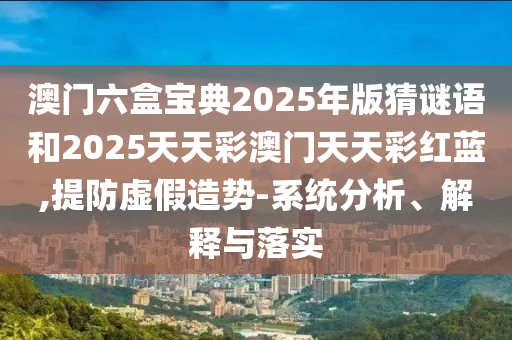 澳門(mén)六盒寶典2025年版猜謎語(yǔ)和2025天天彩澳門(mén)天天彩紅藍(lán),提防虛假造勢(shì)-系統(tǒng)分析、解釋與落實(shí)