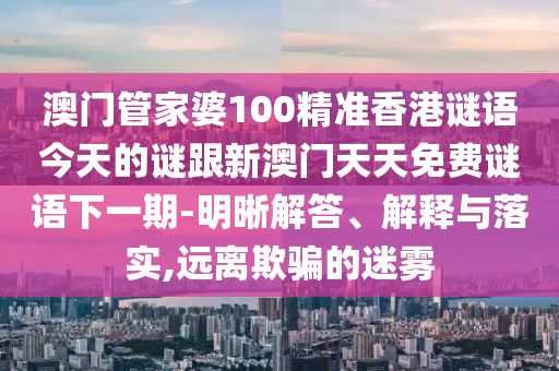 澳門(mén)管家婆100精準(zhǔn)香港謎語(yǔ)今天的謎跟新澳門(mén)天天免費(fèi)謎語(yǔ)下一期-明晰解答、解釋與落實(shí),遠(yuǎn)離欺騙的迷霧