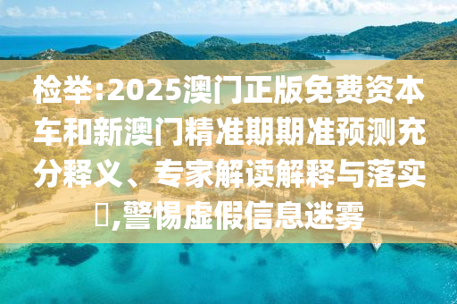檢舉:2025澳門正版免費(fèi)資本車和新澳門精準(zhǔn)期期準(zhǔn)預(yù)測(cè)充分釋義、專家解讀解釋與落實(shí)?,警惕虛假信息迷霧