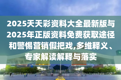 2025天天彩資料大全最新版與2025年正版資料免費(fèi)獲取途徑和警惕營(yíng)銷假把戲,多維釋義、專家解讀解釋與落實(shí)