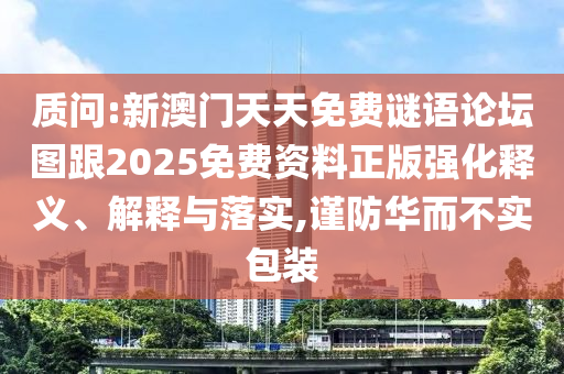質(zhì)問:新澳門天天免費(fèi)謎語論壇圖跟2025免費(fèi)資料正版強(qiáng)化釋義、解釋與落實(shí),謹(jǐn)防華而不實(shí)包裝