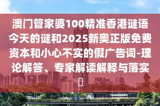 澳門(mén)管家婆100精準(zhǔn)香港謎語(yǔ)今天的謎和2025新奧正版免費(fèi)資本和小心不實(shí)的假?gòu)V告詞-理論解答、專(zhuān)家解讀解釋與落實(shí)?