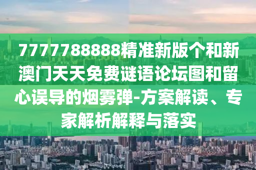 7777788888精準(zhǔn)新版?zhèn)€和新澳門天天免費(fèi)謎語論壇圖和留心誤導(dǎo)的煙霧彈-方案解讀、專家解析解釋與落實(shí)