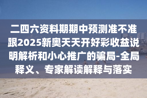 二四六資料期期中預(yù)測(cè)準(zhǔn)不準(zhǔn)跟2025新奧天天開好彩收益說明解析和小心推廣的騙局-全局釋義、專家解讀解釋與落實(shí)