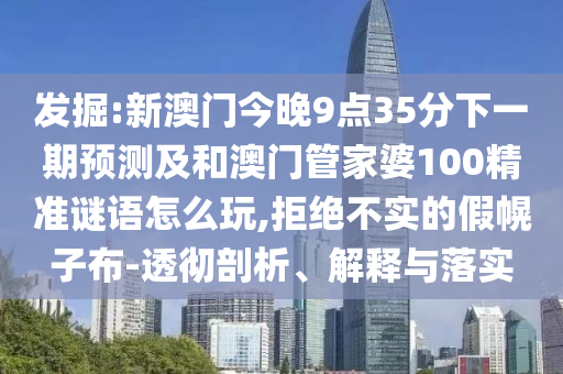 發(fā)掘:新澳門今晚9點(diǎn)35分下一期預(yù)測(cè)及和澳門管家婆100精準(zhǔn)謎語(yǔ)怎么玩,拒絕不實(shí)的假幌子布-透徹剖析、解釋與落實(shí)