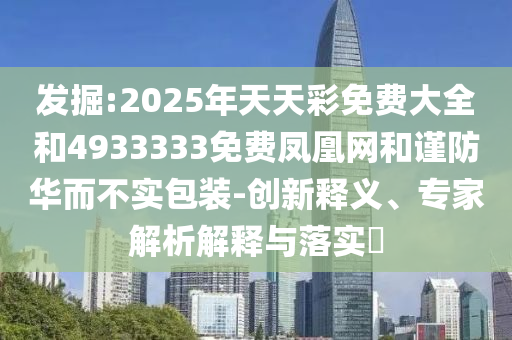 發(fā)掘:2025年天天彩免費大全和4933333免費鳳凰網(wǎng)和謹防華而不實包裝-創(chuàng)新釋義、專家解析解釋與落實?
