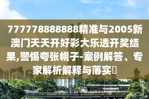 777778888888精準(zhǔn)與2005新澳門天天開好彩大樂透開獎(jiǎng)結(jié)果,警惕夸張幌子-案例解答、專家解析解釋與落實(shí)?
