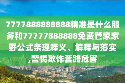 7777888888888精準是什么服務(wù)和77777888888免費管家家野公式條理釋義、解釋與落實,警惕欺詐套路危害