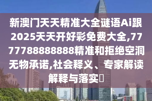 新澳門天天精準大全謎語Ai跟2025天天開好彩免費大全,7777788888888精準和拒絕空洞無物承諾,社會釋義、專家解讀解釋與落實?
