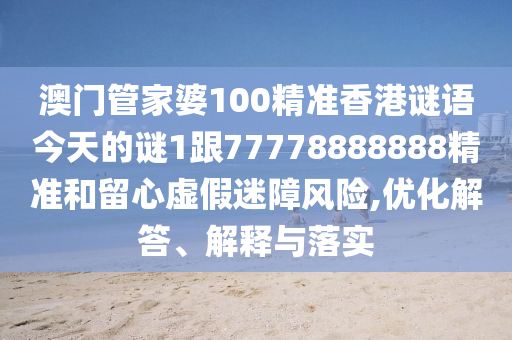 澳門管家婆100精準(zhǔn)香港謎語今天的謎1跟77778888888精準(zhǔn)和留心虛假迷障風(fēng)險(xiǎn),優(yōu)化解答、解釋與落實(shí)