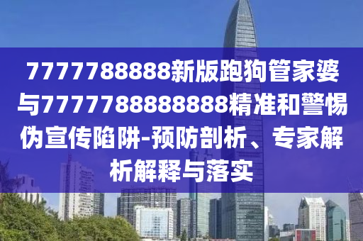 7777788888新版跑狗管家婆與7777788888888精準和警惕偽宣傳陷阱-預防剖析、專家解析解釋與落實
