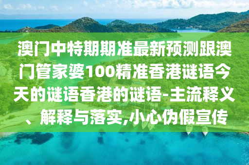 澳門中特期期準最新預測跟澳門管家婆100精準香港謎語今天的謎語香港的謎語-主流釋義、解釋與落實,小心偽假宣傳