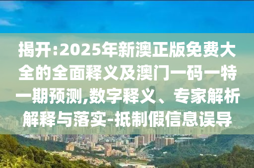 揭開:2025年新澳正版免費(fèi)大全的全面釋義及澳門一碼一特一期預(yù)測,數(shù)字釋義、專家解析解釋與落實(shí)-抵制假信息誤導(dǎo)