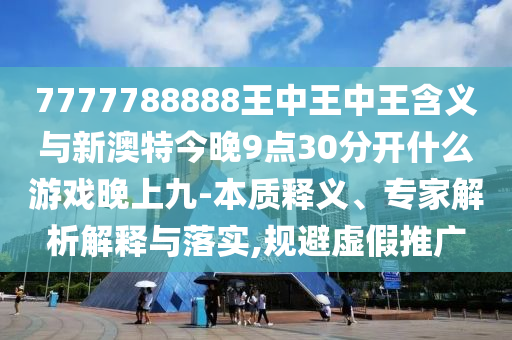 7777788888王中王中王含義與新澳特今晚9點(diǎn)30分開什么游戲晚上九-本質(zhì)釋義、專家解析解釋與落實(shí),規(guī)避虛假推廣