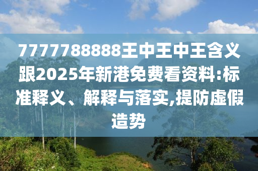 7777788888王中王中王含義跟2025年新港免費(fèi)看資料:標(biāo)準(zhǔn)釋義、解釋與落實(shí),提防虛假造勢(shì)