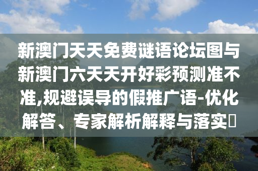 新澳門天天免費謎語論壇圖與新澳門六天天開好彩預(yù)測準不準,規(guī)避誤導(dǎo)的假推廣語-優(yōu)化解答、專家解析解釋與落實?