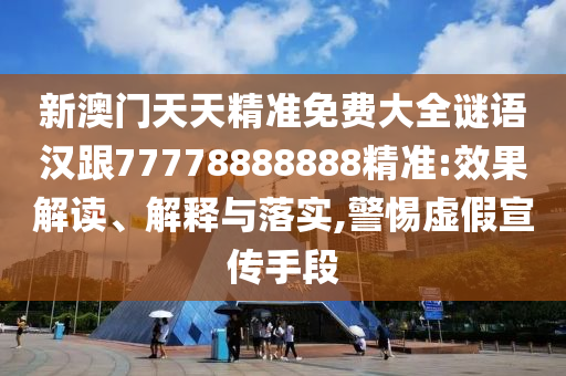 新澳門天天精準(zhǔn)免費(fèi)大全謎語漢跟77778888888精準(zhǔn):效果解讀、解釋與落實(shí),警惕虛假宣傳手段