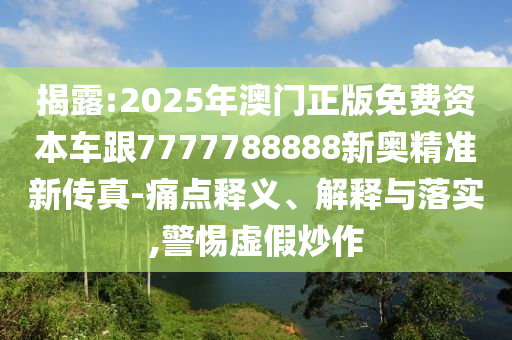 揭露:2025年澳門正版免費(fèi)資本車跟7777788888新奧精準(zhǔn)新傳真-痛點釋義、解釋與落實,警惕虛假炒作