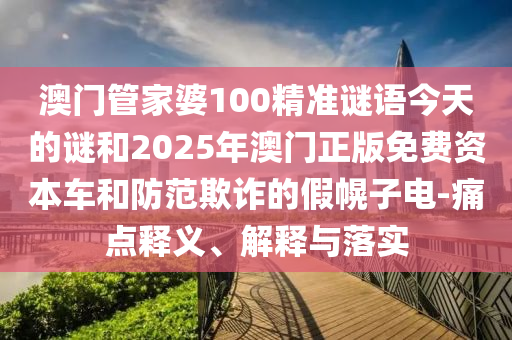 澳門管家婆100精準(zhǔn)謎語今天的謎和2025年澳門正版免費(fèi)資本車和防范欺詐的假幌子電-痛點(diǎn)釋義、解釋與落實(shí)