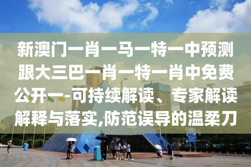新澳門一肖一馬一特一中預(yù)測(cè)跟大三巴一肖一特一肖中免費(fèi)公開(kāi)一-可持續(xù)解讀、專家解讀解釋與落實(shí),防范誤導(dǎo)的溫柔刀