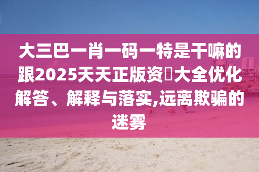 大三巴一肖一碼一特是干嘛的跟2025天天正版資枓大全優(yōu)化解答、解釋與落實,遠離欺騙的迷霧