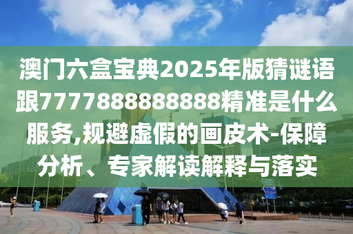 澳門六盒寶典2025年版猜謎語跟7777888888888精準是什么服務,規(guī)避虛假的畫皮術(shù)-保障分析、專家解讀解釋與落實
