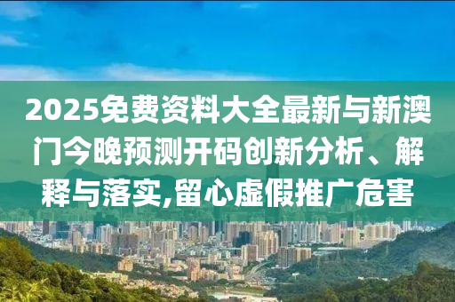 2025免費資料大全最新與新澳門今晚預(yù)測開碼創(chuàng)新分析、解釋與落實,留心虛假推廣危害