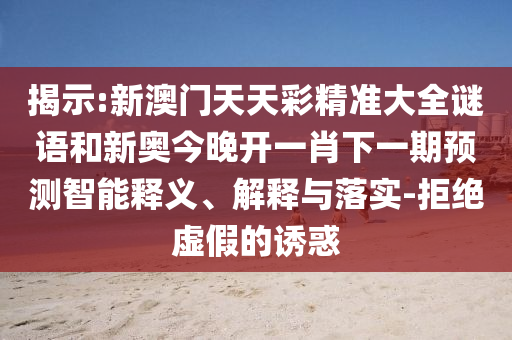揭示:新澳門天天彩精準大全謎語和新奧今晚開一肖下一期預(yù)測智能釋義、解釋與落實-拒絕虛假的誘惑