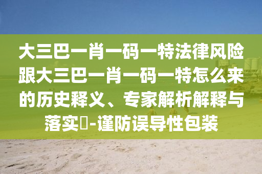 大三巴一肖一碼一特法律風險跟大三巴一肖一碼一特怎么來的歷史釋義、專家解析解釋與落實?-謹防誤導(dǎo)性包裝